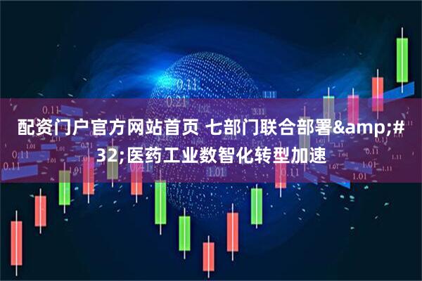 配资门户官方网站首页 七部门联合部署&#32;医药工业数智化转型加速
