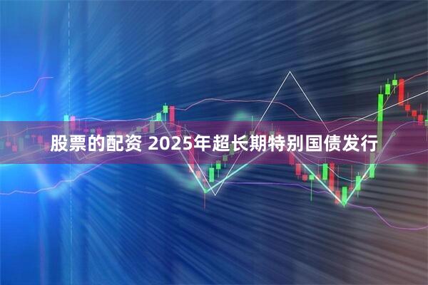 股票的配资 2025年超长期特别国债发行