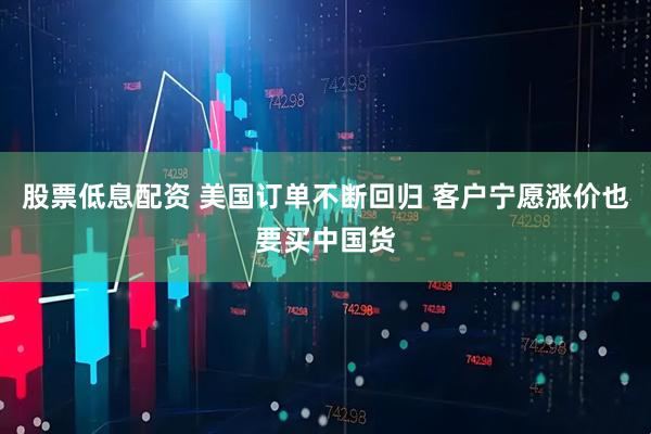 股票低息配资 美国订单不断回归 客户宁愿涨价也要买中国货