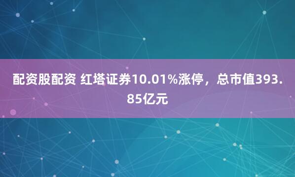 配资股配资 红塔证券10.01%涨停，总市值393.85亿元