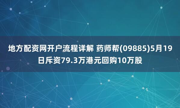 地方配资网开户流程详解 药师帮(09885)5月19日斥资79.3万港元回购10万股