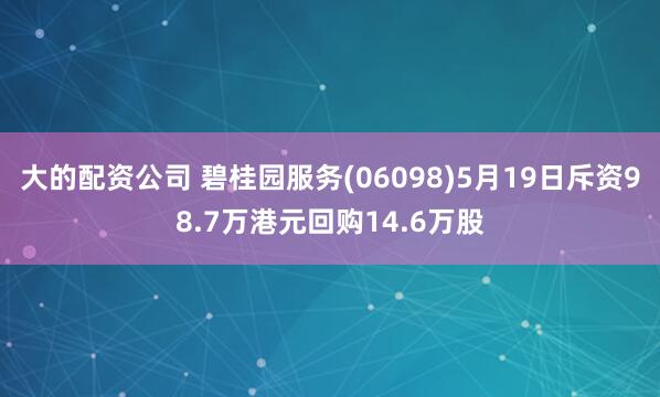 大的配资公司 碧桂园服务(06098)5月19日斥资98.7万港元回购14.6万股