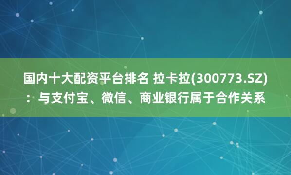 国内十大配资平台排名 拉卡拉(300773.SZ)：与支付宝、微信、商业银行属于合作关系