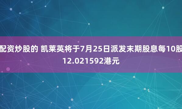 配资炒股的 凯莱英将于7月25日派发末期股息每10股12.021592港元
