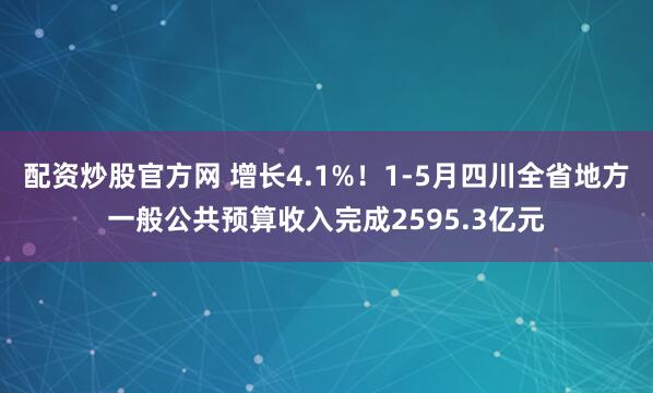 配资炒股官方网 增长4.1%！1-5月四川全省地方一般公共预算收入完成2595.3亿元