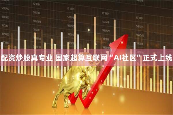 配资炒股真专业 国家超算互联网“AI社区”正式上线