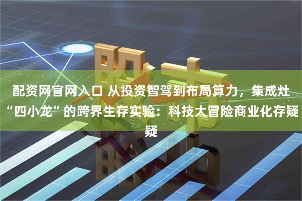 配资网官网入口 从投资智驾到布局算力，集成灶“四小龙”的跨界生存实验：科技大冒险商业化存疑
