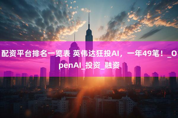 配资平台排名一览表 英伟达狂投AI，一年49笔！_OpenAI_投资_融资