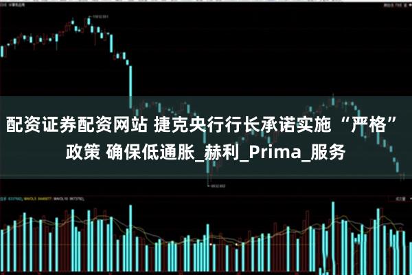 配资证券配资网站 捷克央行行长承诺实施 “严格” 政策 确保低通胀_赫利_Prima_服务