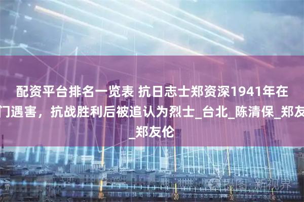 配资平台排名一览表 抗日志士郑资深1941年在厦门遇害，抗战胜利后被追认为烈士_台北_陈清保_郑友伦