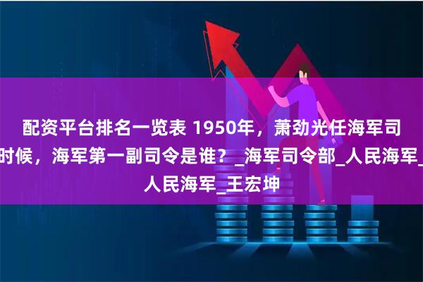 配资平台排名一览表 1950年，萧劲光任海军司令员的时候，海军第一副司令是谁？_海军司令部_人民海军_王宏坤