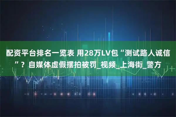 配资平台排名一览表 用28万LV包“测试路人诚信”？自媒体虚假摆拍被罚_视频_上海街_警方