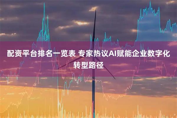 配资平台排名一览表 专家热议AI赋能企业数字化转型路径