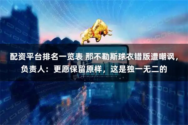 配资平台排名一览表 那不勒斯球衣错版遭嘲讽，负责人：更愿保留原样，这是独一无二的