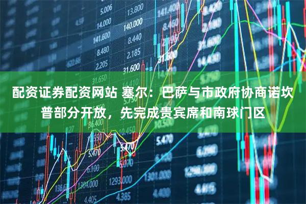 配资证券配资网站 塞尔：巴萨与市政府协商诺坎普部分开放，先完成贵宾席和南球门区