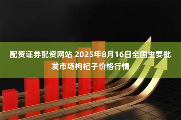 配资证券配资网站 2025年8月16日全国主要批发市场枸杞子价格行情