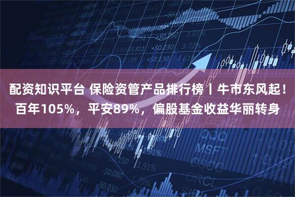 配资知识平台 保险资管产品排行榜丨牛市东风起！百年105%，平安89%，偏股基金收益华丽转身