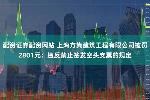 配资证券配资网站 上海方隽建筑工程有限公司被罚2801元：违反禁止签发空头支票的规定