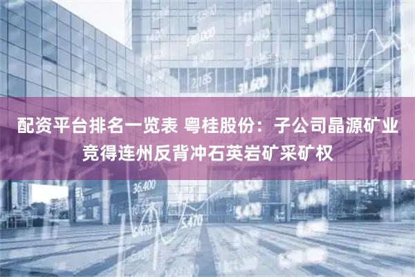 配资平台排名一览表 粤桂股份：子公司晶源矿业竞得连州反背冲石英岩矿采矿权