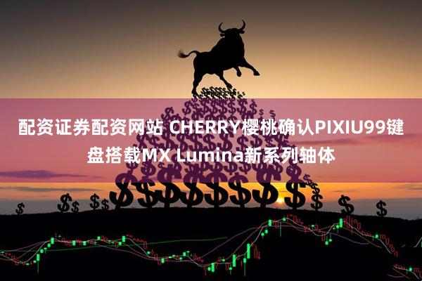 配资证券配资网站 CHERRY樱桃确认PIXIU99键盘搭载MX Lumina新系列轴体