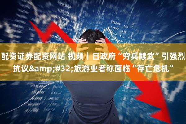 配资证券配资网站 视频丨日政府“穷兵黩武”引强烈抗议 旅游业者称面临“存亡危机”